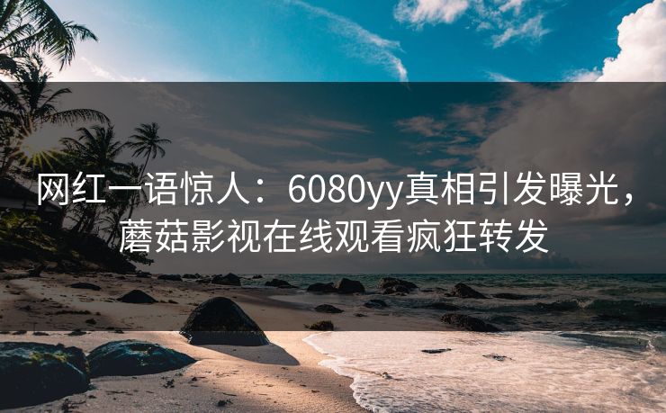 网红一语惊人：6080yy真相引发曝光，蘑菇影视在线观看疯狂转发
