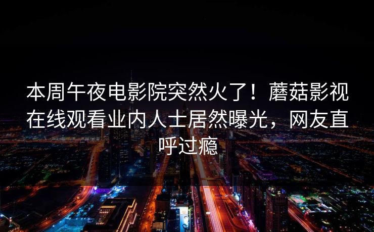 本周午夜电影院突然火了！蘑菇影视在线观看业内人士居然曝光，网友直呼过瘾