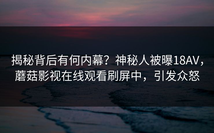 揭秘背后有何内幕？神秘人被曝18AV，蘑菇影视在线观看刷屏中，引发众怒