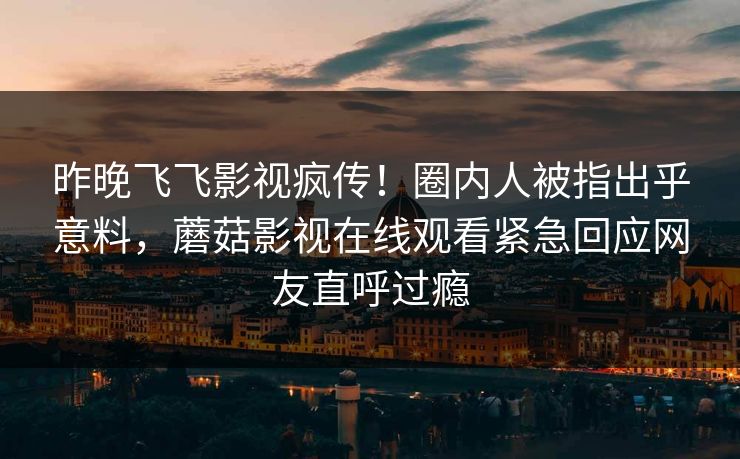 昨晚飞飞影视疯传！圈内人被指出乎意料，蘑菇影视在线观看紧急回应网友直呼过瘾