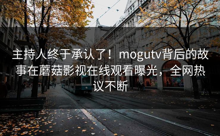 主持人终于承认了！mogutv背后的故事在蘑菇影视在线观看曝光，全网热议不断