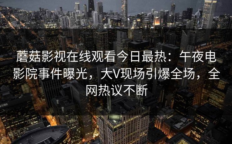 蘑菇影视在线观看今日最热：午夜电影院事件曝光，大V现场引爆全场，全网热议不断