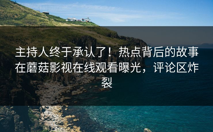 主持人终于承认了！热点背后的故事在蘑菇影视在线观看曝光，评论区炸裂
