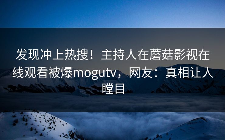 发现冲上热搜！主持人在蘑菇影视在线观看被爆mogutv，网友：真相让人瞠目