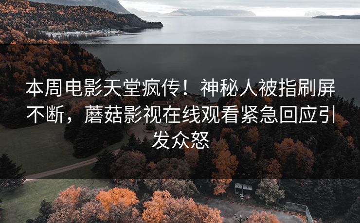 本周电影天堂疯传！神秘人被指刷屏不断，蘑菇影视在线观看紧急回应引发众怒