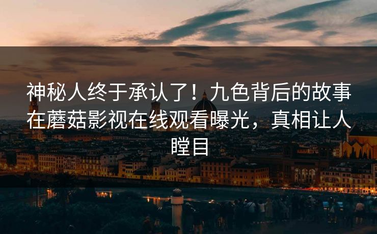 神秘人终于承认了！九色背后的故事在蘑菇影视在线观看曝光，真相让人瞠目