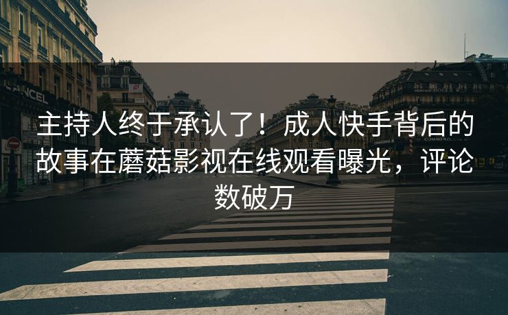 主持人终于承认了！成人快手背后的故事在蘑菇影视在线观看曝光，评论数破万