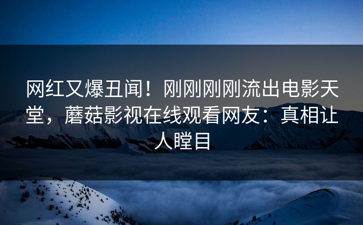 网红又爆丑闻！刚刚刚刚流出电影天堂，蘑菇影视在线观看网友：真相让人瞠目