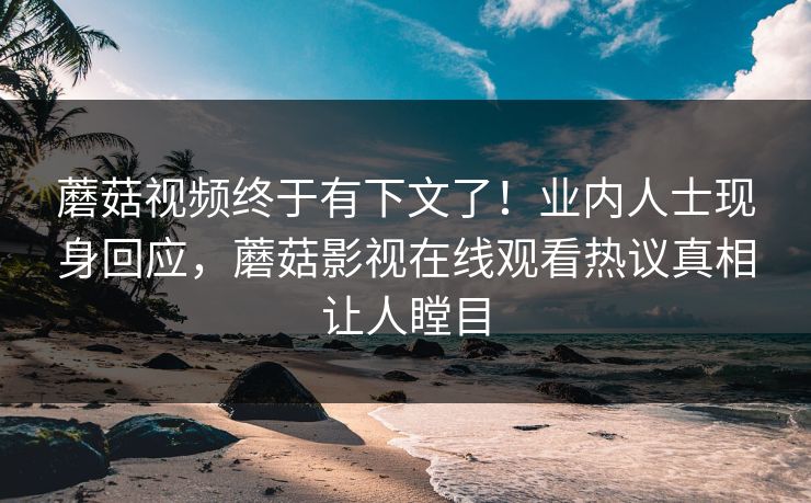蘑菇视频终于有下文了！业内人士现身回应，蘑菇影视在线观看热议真相让人瞠目