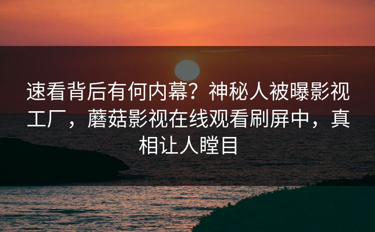 速看背后有何内幕？神秘人被曝影视工厂，蘑菇影视在线观看刷屏中，真相让人瞠目