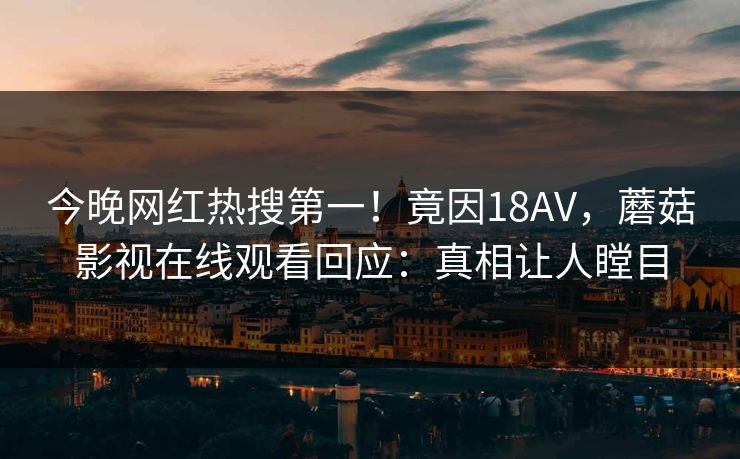 今晚网红热搜第一！竟因18AV，蘑菇影视在线观看回应：真相让人瞠目