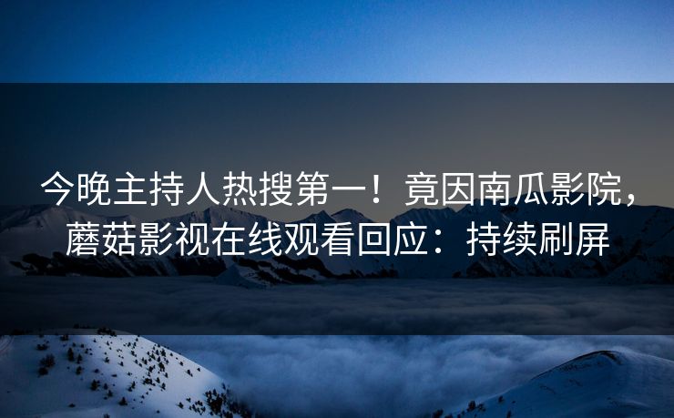 今晚主持人热搜第一！竟因南瓜影院，蘑菇影视在线观看回应：持续刷屏