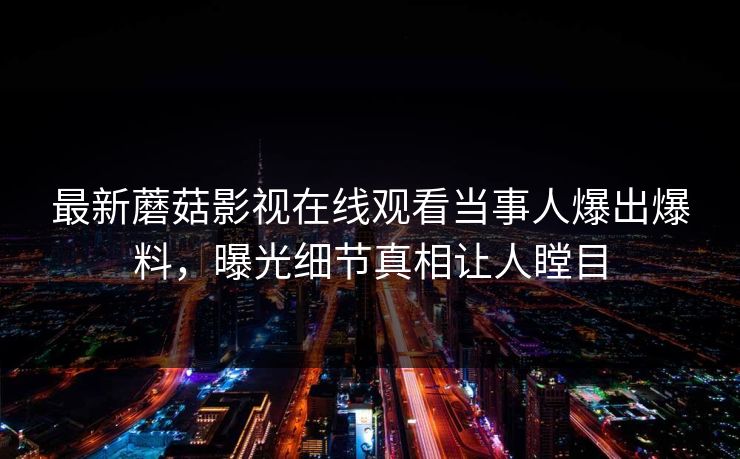最新蘑菇影视在线观看当事人爆出爆料，曝光细节真相让人瞠目