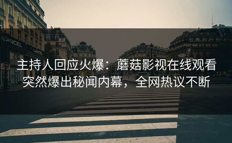 主持人回应火爆：蘑菇影视在线观看突然爆出秘闻内幕，全网热议不断