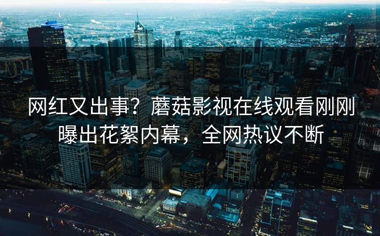 网红又出事？蘑菇影视在线观看刚刚曝出花絮内幕，全网热议不断
