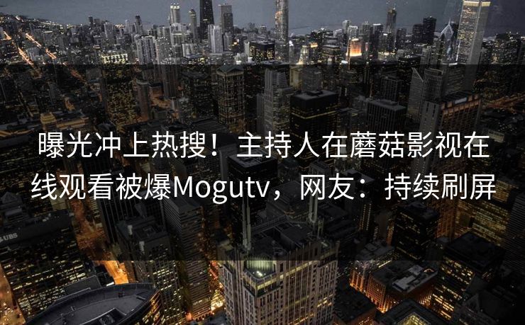 曝光冲上热搜！主持人在蘑菇影视在线观看被爆Mogutv，网友：持续刷屏