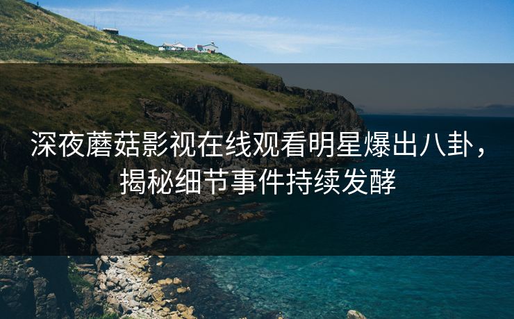 深夜蘑菇影视在线观看明星爆出八卦，揭秘细节事件持续发酵