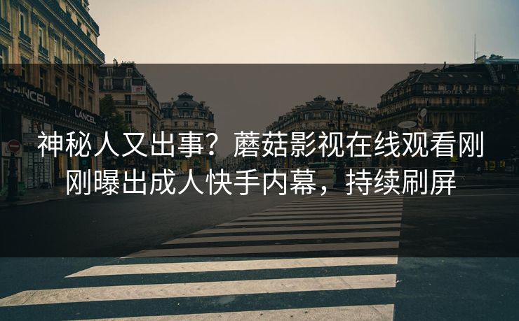 神秘人又出事？蘑菇影视在线观看刚刚曝出成人快手内幕，持续刷屏