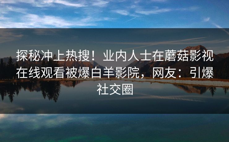 探秘冲上热搜！业内人士在蘑菇影视在线观看被爆白羊影院，网友：引爆社交圈
