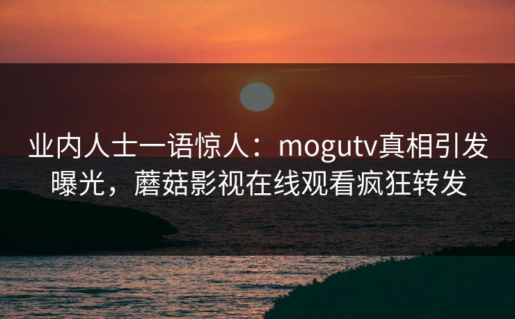 业内人士一语惊人：mogutv真相引发曝光，蘑菇影视在线观看疯狂转发
