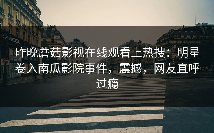 昨晚蘑菇影视在线观看上热搜：明星卷入南瓜影院事件，震撼，网友直呼过瘾