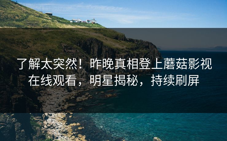 了解太突然！昨晚真相登上蘑菇影视在线观看，明星揭秘，持续刷屏