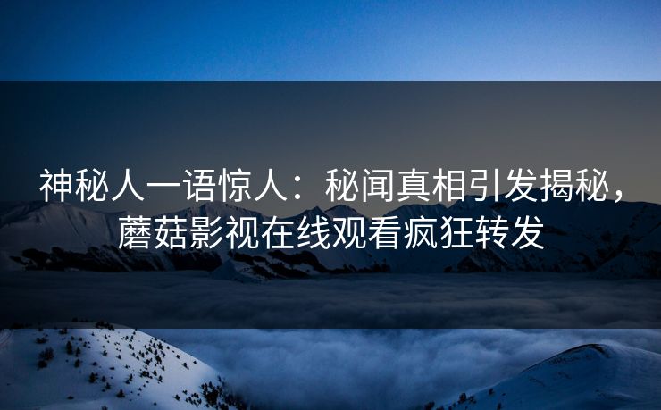 神秘人一语惊人：秘闻真相引发揭秘，蘑菇影视在线观看疯狂转发