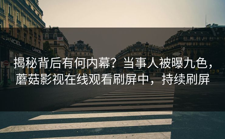 揭秘背后有何内幕？当事人被曝九色，蘑菇影视在线观看刷屏中，持续刷屏