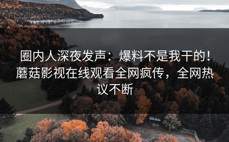 圈内人深夜发声：爆料不是我干的！蘑菇影视在线观看全网疯传，全网热议不断