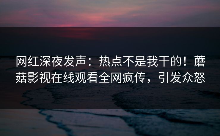 网红深夜发声：热点不是我干的！蘑菇影视在线观看全网疯传，引发众怒