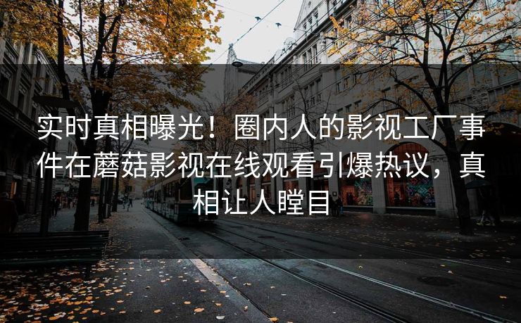 实时真相曝光！圈内人的影视工厂事件在蘑菇影视在线观看引爆热议，真相让人瞠目