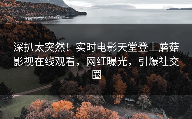 深扒太突然！实时电影天堂登上蘑菇影视在线观看，网红曝光，引爆社交圈