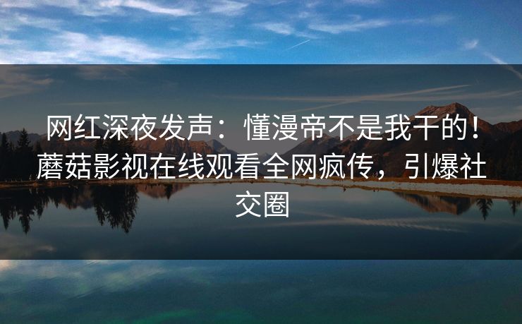 网红深夜发声：懂漫帝不是我干的！蘑菇影视在线观看全网疯传，引爆社交圈