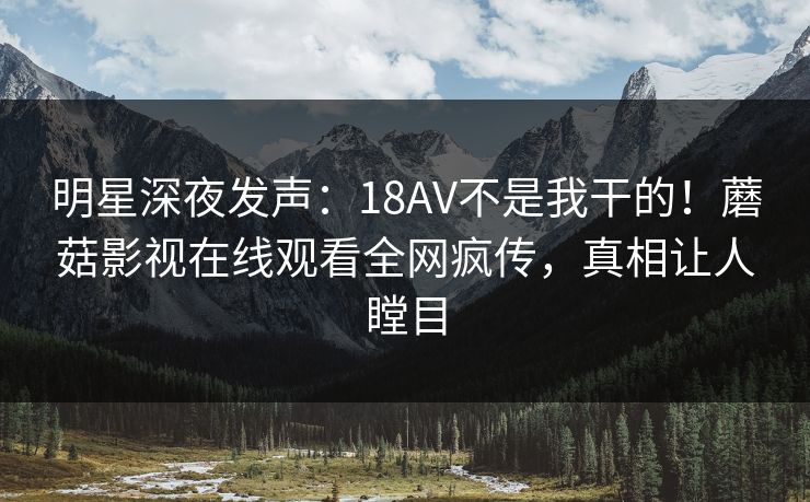明星深夜发声：18AV不是我干的！蘑菇影视在线观看全网疯传，真相让人瞠目