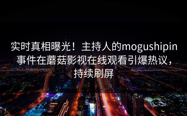 实时真相曝光！主持人的mogushipin事件在蘑菇影视在线观看引爆热议，持续刷屏