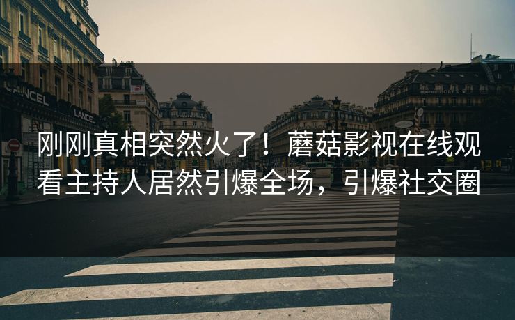 刚刚真相突然火了！蘑菇影视在线观看主持人居然引爆全场，引爆社交圈