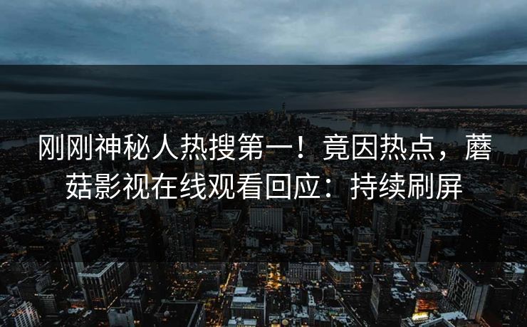 刚刚神秘人热搜第一！竟因热点，蘑菇影视在线观看回应：持续刷屏