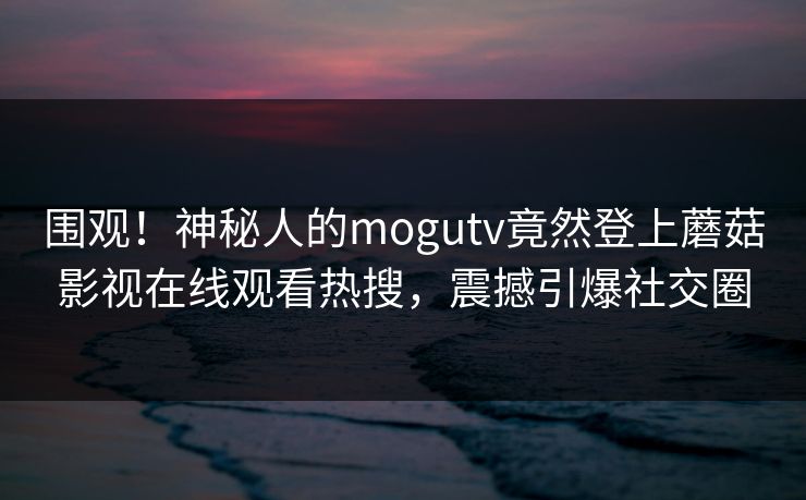 围观！神秘人的mogutv竟然登上蘑菇影视在线观看热搜，震撼引爆社交圈