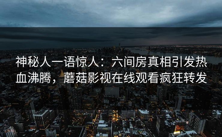 神秘人一语惊人：六间房真相引发热血沸腾，蘑菇影视在线观看疯狂转发