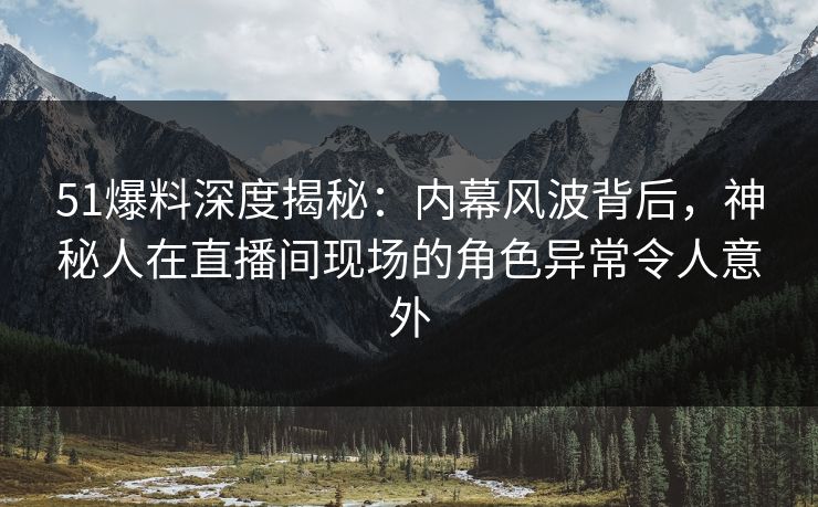 51爆料深度揭秘:内幕风波背后,神秘人在直播间现场的角色异常令人意外