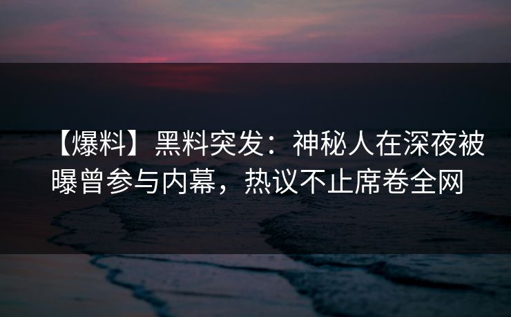 【爆料】黑料突发:神秘人在深夜被曝曾参与内幕,热议不止席卷全网
