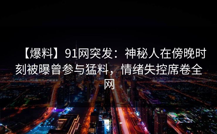 【爆料】91网突发:神秘人在傍晚时刻被曝曾参与猛料,情绪失控席卷全网
