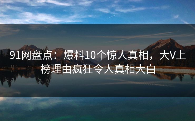 91网盘点:爆料10个惊人真相,大V上榜理由疯狂令人真相大白