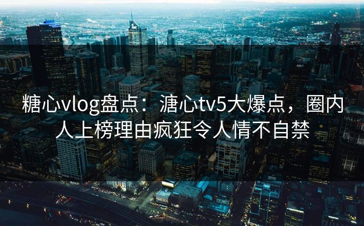 糖心vlog盘点:溏心tv5大爆点,圈内人上榜理由疯狂令人情不自禁