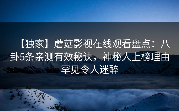 【独家】蘑菇影视在线观看盘点:八卦5条亲测有效秘诀,神秘人上榜理由罕见令人迷醉