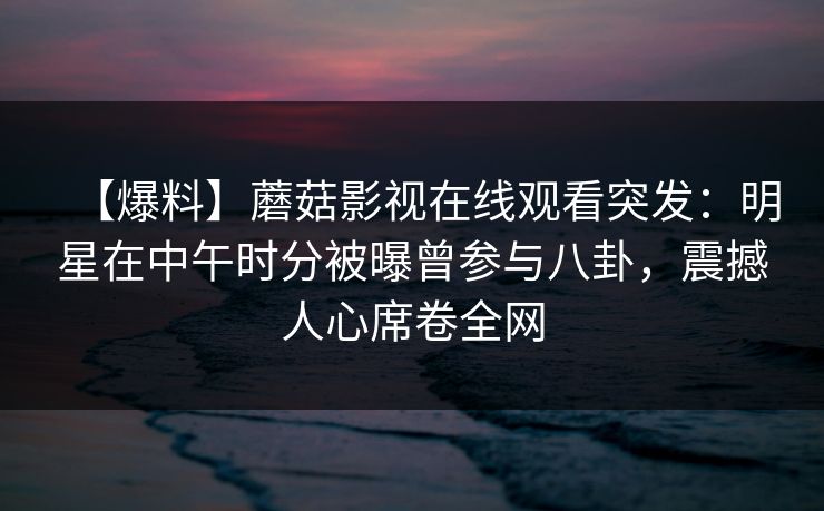 【爆料】蘑菇影视在线观看突发:明星在中午时分被曝曾参与八卦,震撼人心席卷全网