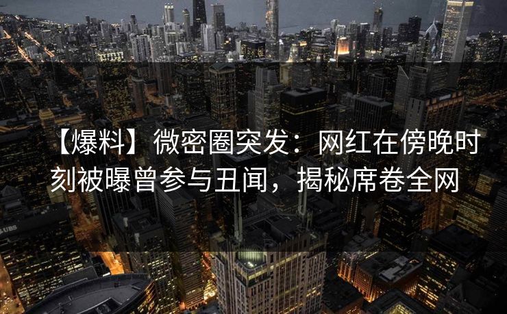 【爆料】微密圈突发:网红在傍晚时刻被曝曾参与丑闻,揭秘席卷全网