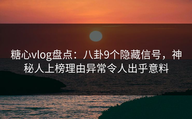 糖心vlog盘点:八卦9个隐藏信号,神秘人上榜理由异常令人出乎意料