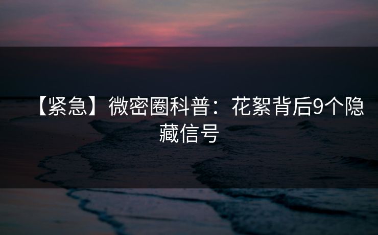 【紧急】微密圈科普:花絮背后9个隐藏信号 【紧急】微密圈科普:花絮背后9个隐藏信号