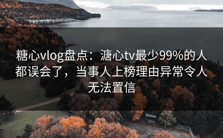 糖心vlog盘点:溏心tv最少99%的人都误会了,当事人上榜理由异常令人无法置信 糖心vlog盘点:溏心tv最少99%的人都误会了,当事人上榜理由异常令人无法置信